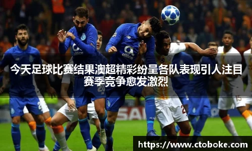 今天足球比赛结果澳超精彩纷呈各队表现引人注目赛季竞争愈发激烈