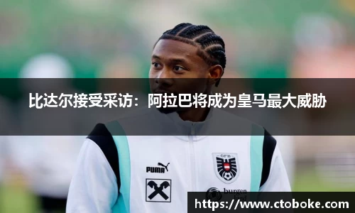 比达尔接受采访：阿拉巴将成为皇马最大威胁