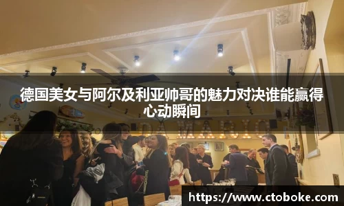 德国美女与阿尔及利亚帅哥的魅力对决谁能赢得心动瞬间