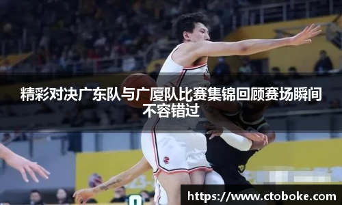 精彩对决广东队与广厦队比赛集锦回顾赛场瞬间不容错过
