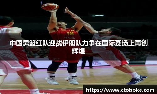 中国男篮红队迎战伊朗队力争在国际赛场上再创辉煌