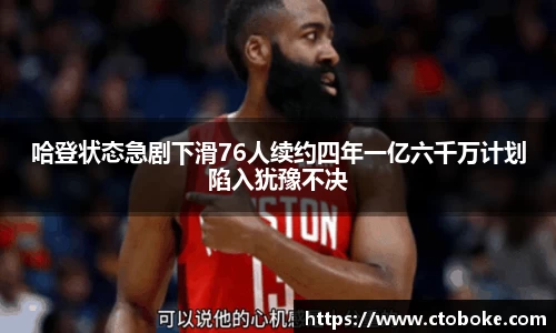 哈登状态急剧下滑76人续约四年一亿六千万计划陷入犹豫不决