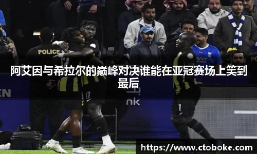 阿艾因与希拉尔的巅峰对决谁能在亚冠赛场上笑到最后