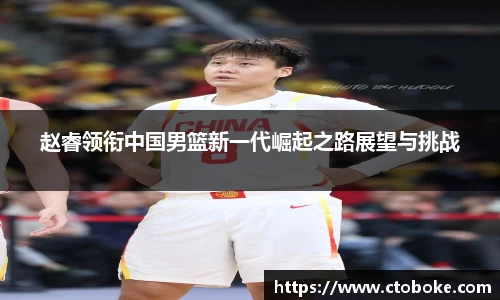 赵睿领衔中国男篮新一代崛起之路展望与挑战