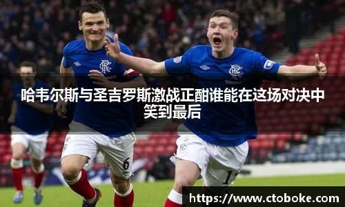 哈韦尔斯与圣吉罗斯激战正酣谁能在这场对决中笑到最后